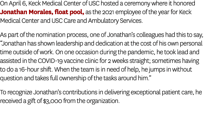 On April 6, Keck Medical Center of USC hosted a ceremony where it honored Jonathan Morales, float pool, as the 2021 e   