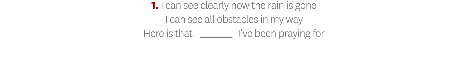 1  I can see clearly now the rain is gone I can see all obstacles in my way Here is that _ I ve been praying for