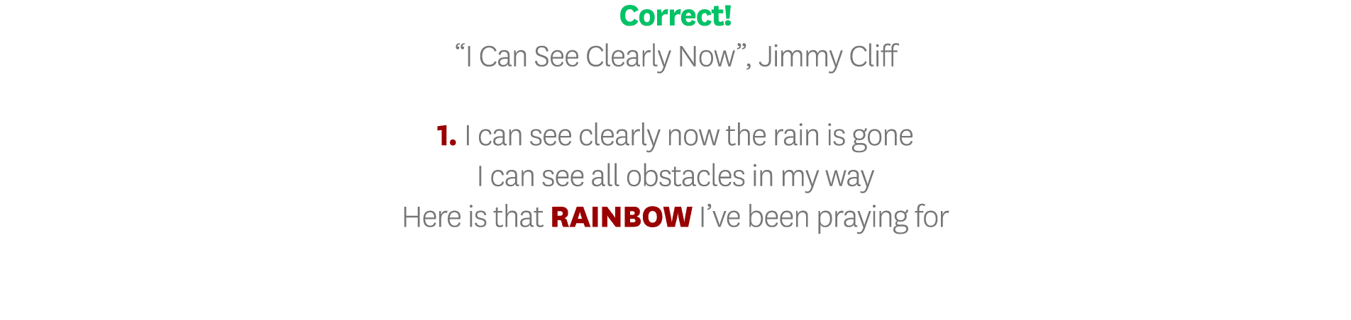 Correct   I Can See Clearly Now , Jimmy Cliff 1  I can see clearly now the rain is gone I can see all obstacles in my   