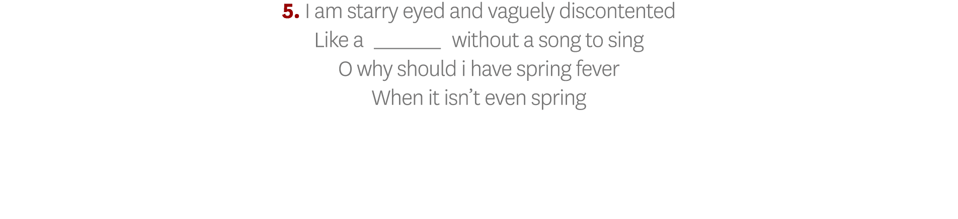 5  I am starry eyed and vaguely discontented Like a_ without a song to sing O why should i have spring fever When it    