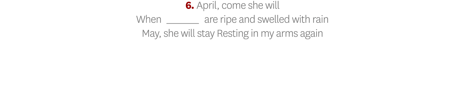 6  April, come she will When_ are ripe and swelled with rain May, she will stay Resting in my arms again
