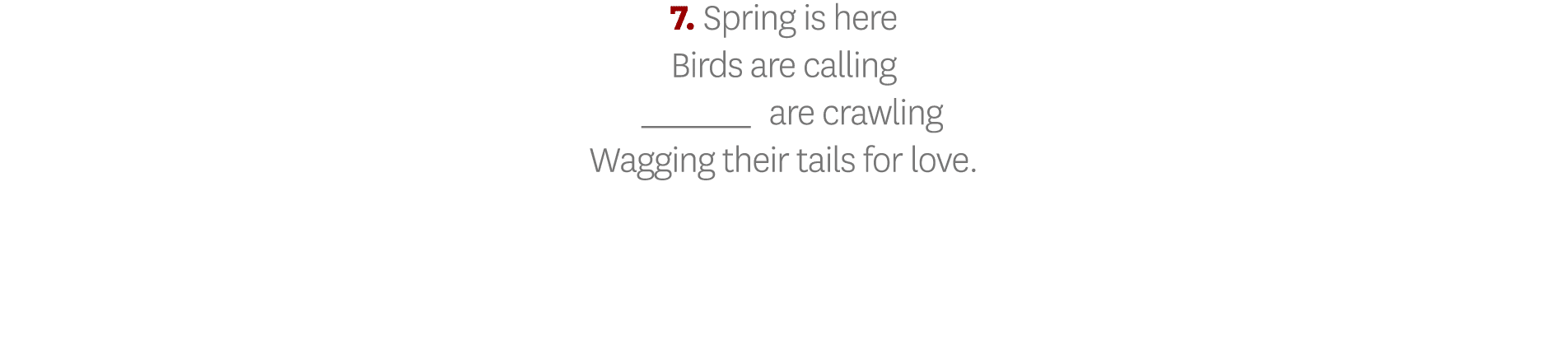 7  Spring is here Birds are calling _ are crawling Wagging their tails for love 