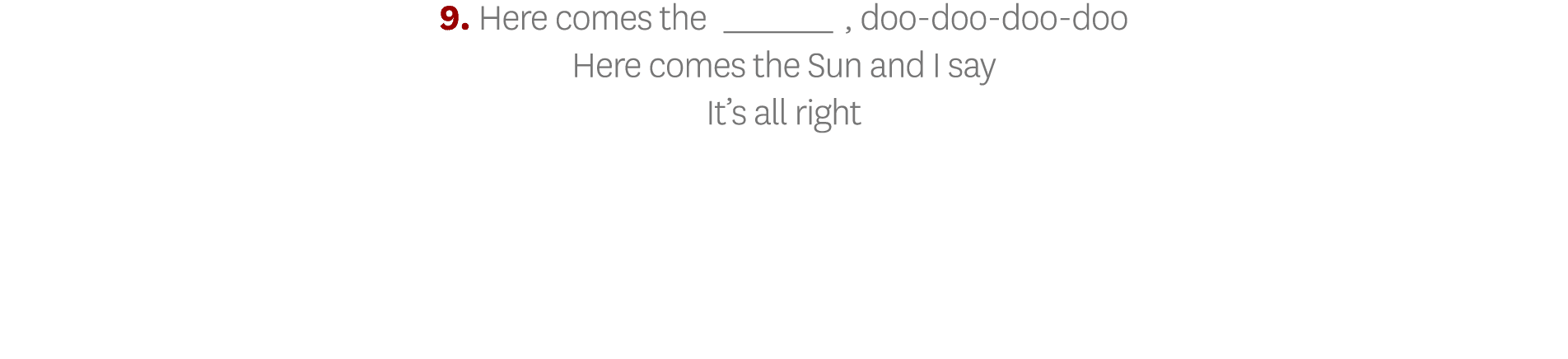 9  Here comes the_, doo-doo-doo-doo Here comes the Sun and I say It s all right