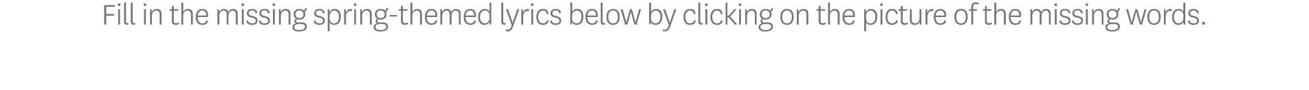 Fill in the missing spring-themed lyrics below by clicking on the picture of the missing words  