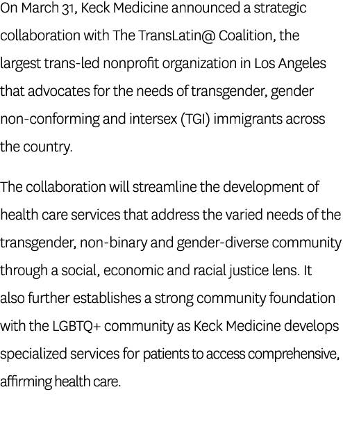 On March 31, Keck Medicine announced a strategic collaboration with The TransLatin  Coalition, the largest trans-led    