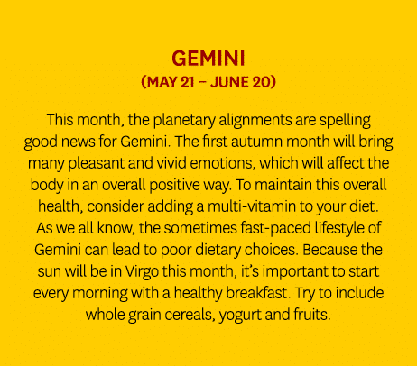 Gemini (May 21 – June 20) This month, the planetary alignments are spelling good news for Gemini. The first autumn mo...