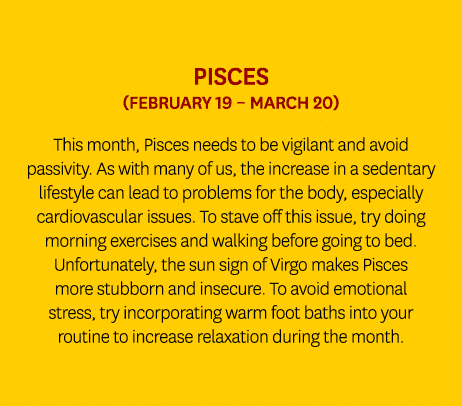 Pisces (February 19 – March 20) This month, Pisces needs to be vigilant and avoid passivity. As with many of us, the ...