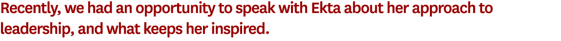 Recently, we had an opportunity to speak with Ekta about her approach to leadership, and what keeps her inspired. 