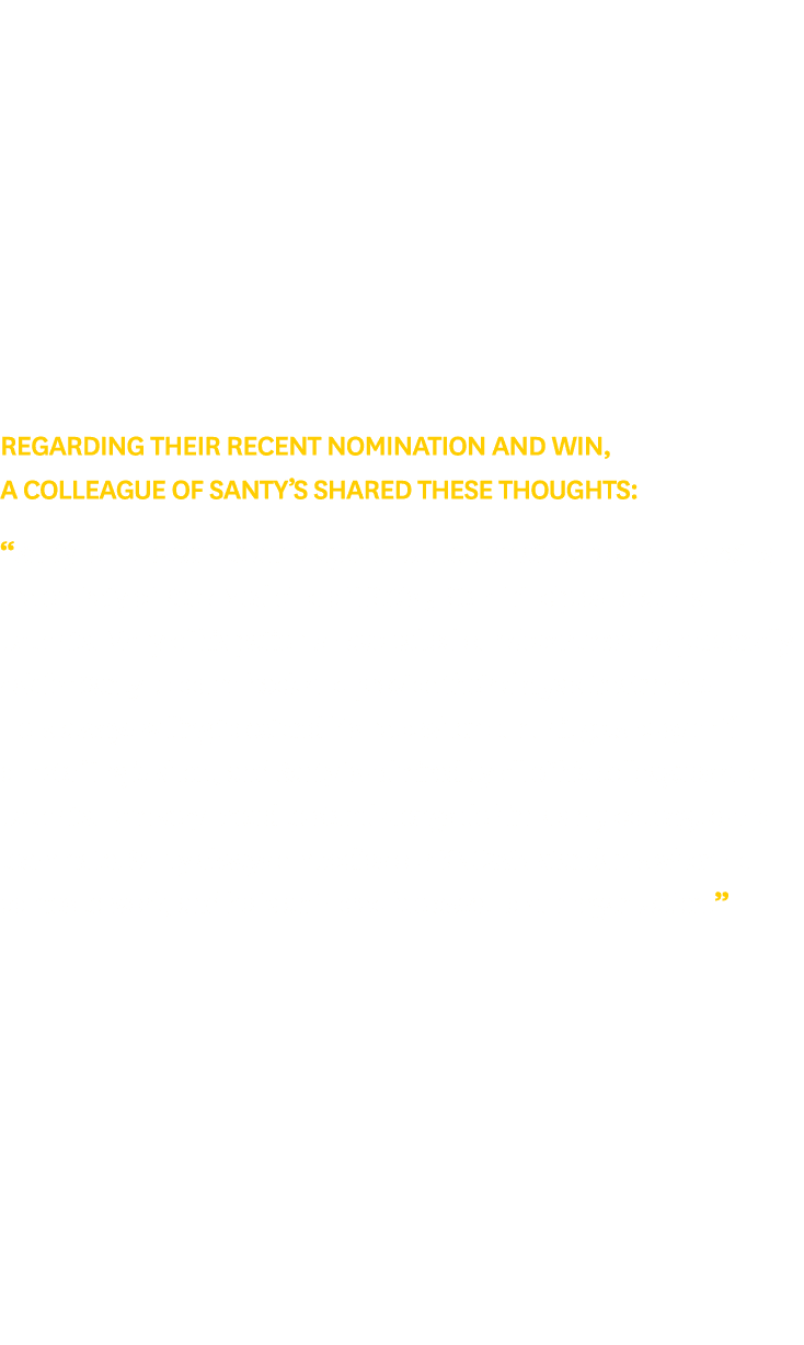 Regarding their recent nomination and win, a colleague of Santy’s shared these thoughts: “Santy is a passionate and d...