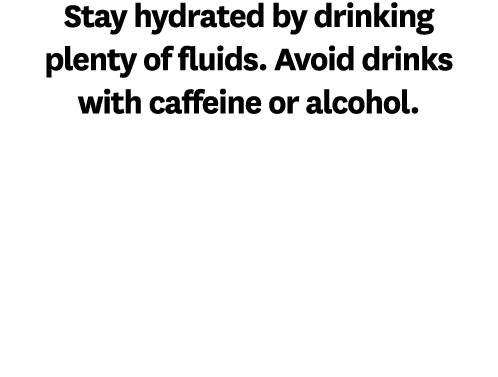 Stay hydrated by drinking plenty of fluids. Avoid drinks with caffeine or alcohol.