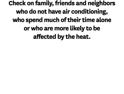 Check on family, friends and neighbors who do not have air conditioning, who spend much of their time alone or who ar...