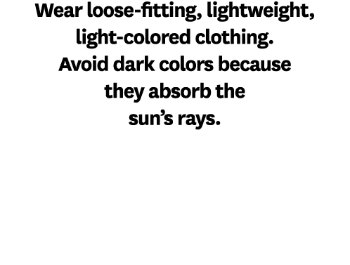 Wear loose fitting, lightweight, light colored clothing. Avoid dark colors because they absorb the sun’s rays.