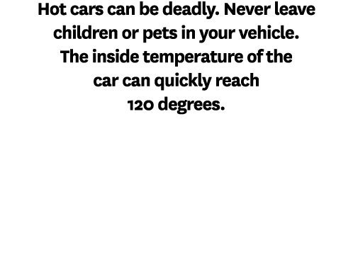 Hot cars can be deadly. Never leave children or pets in your vehicle. The inside temperature of the car can quickly r...