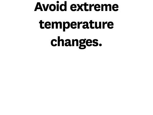 Avoid extreme temperature changes.