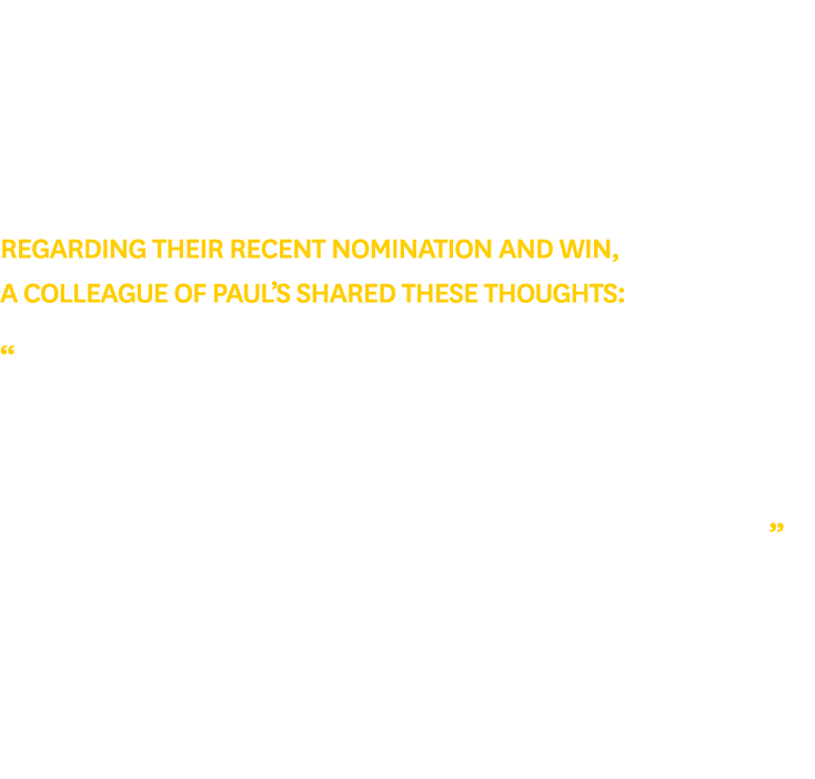Regarding their recent nomination and win, a colleague of Paul’s shared these thoughts: “Paul is helpful and patient ...