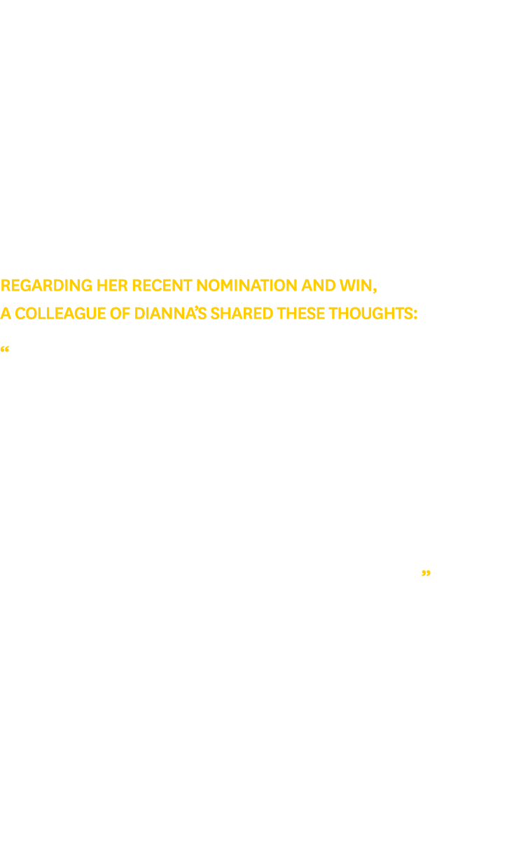 Regarding her recent nomination and win, a colleague of Dianna’s shared these thoughts: “Dianna goes out of her way t...