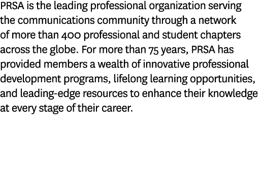 PRSA is the leading professional organization serving the communications community through a network of more than 400...