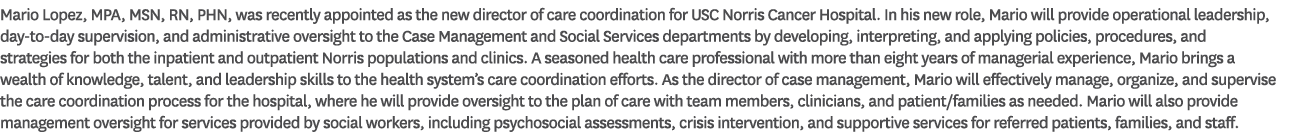 Mario Lopez, MPA, MSN, RN, PHN, was recently appointed as the new director of care coordination for USC Norris Cancer...