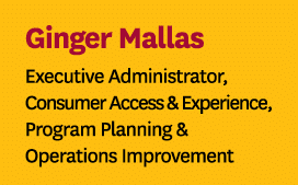 Ginger Mallas Executive Administrator, Consumer Access & Experience, Program Planning & Operations Improvement