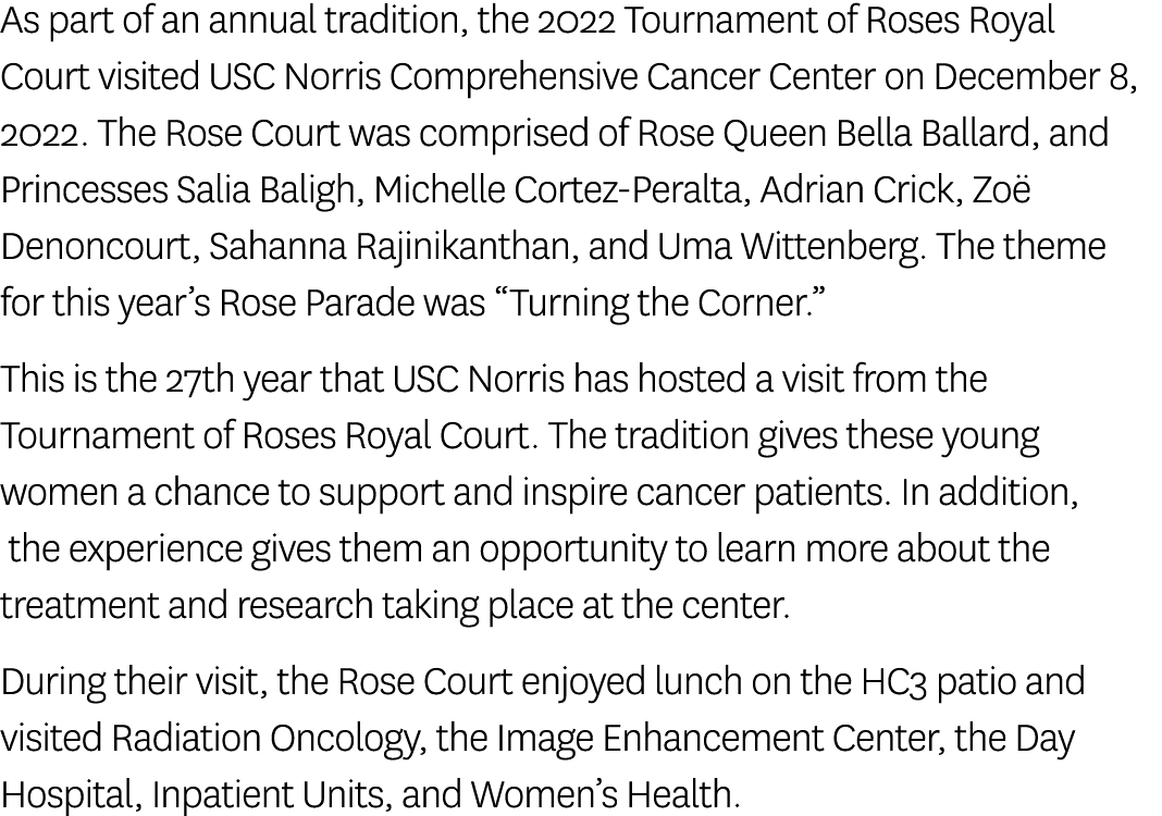 As part of an annual tradition, the 2022 Tournament of Roses Royal Court visited USC Norris Comprehensive Cancer Cent...