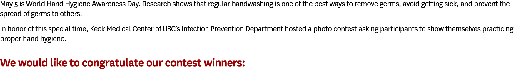 May 5 is World Hand Hygiene Awareness Day. Research shows that regular handwashing is one of the best ways to remove ...