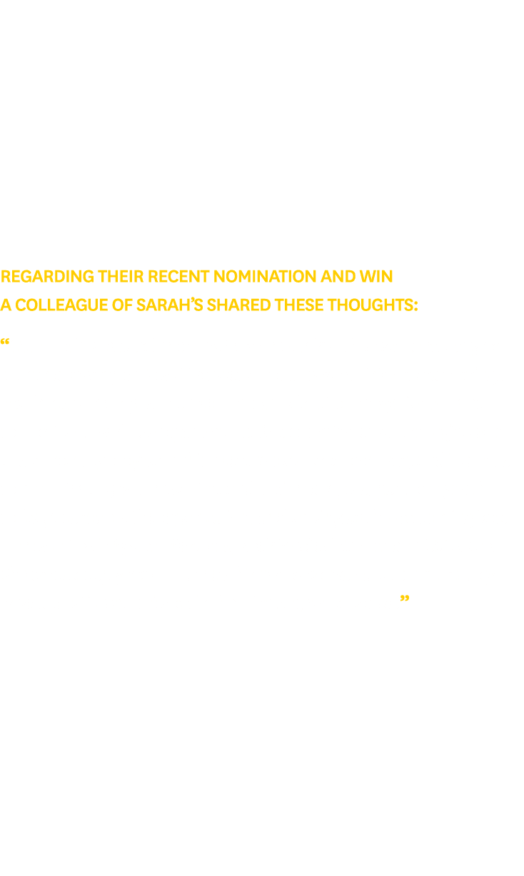 Regarding their recent nomination and win a colleague of Sarah’s shared these thoughts: “Over the last several months...
