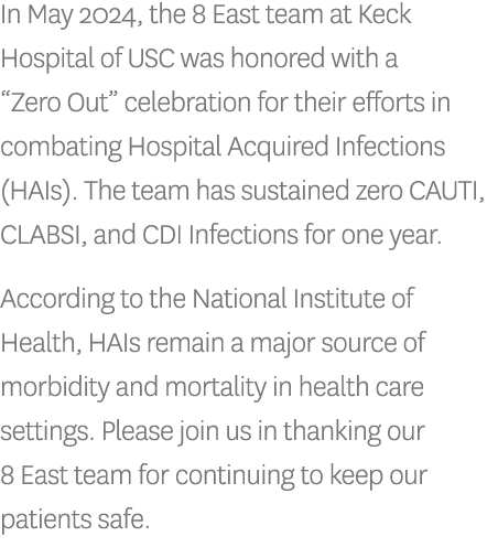 In May 2024, the 8 East team at Keck Hospital of USC was honored with a “Zero Out” celebration for their efforts in c...