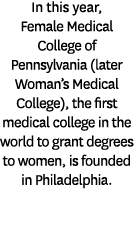 In this year, Female Medical College of Pennsylvania (later Woman’s Medical College), the first medical college in th...