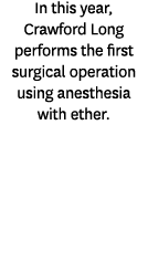 In this year, Crawford Long performs the first surgical operation using anesthesia with ether.