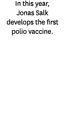 In this year, Jonas Salk develops the first polio vaccine. 
