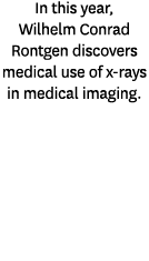 In this year, Wilhelm Conrad Rontgen discovers medical use of x rays in medical imaging.