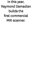 In this year, Raymond Damadian builds the first commercial MRI scanner.