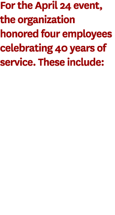 For the April 24 event, the organization honored four employees celebrating 40 years of service. These include: