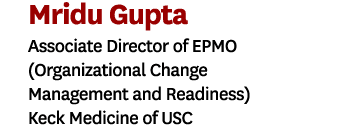 Mridu Gupta Associate Director of EPMO (Organizational Change Management and Readiness) Keck Medicine of USC