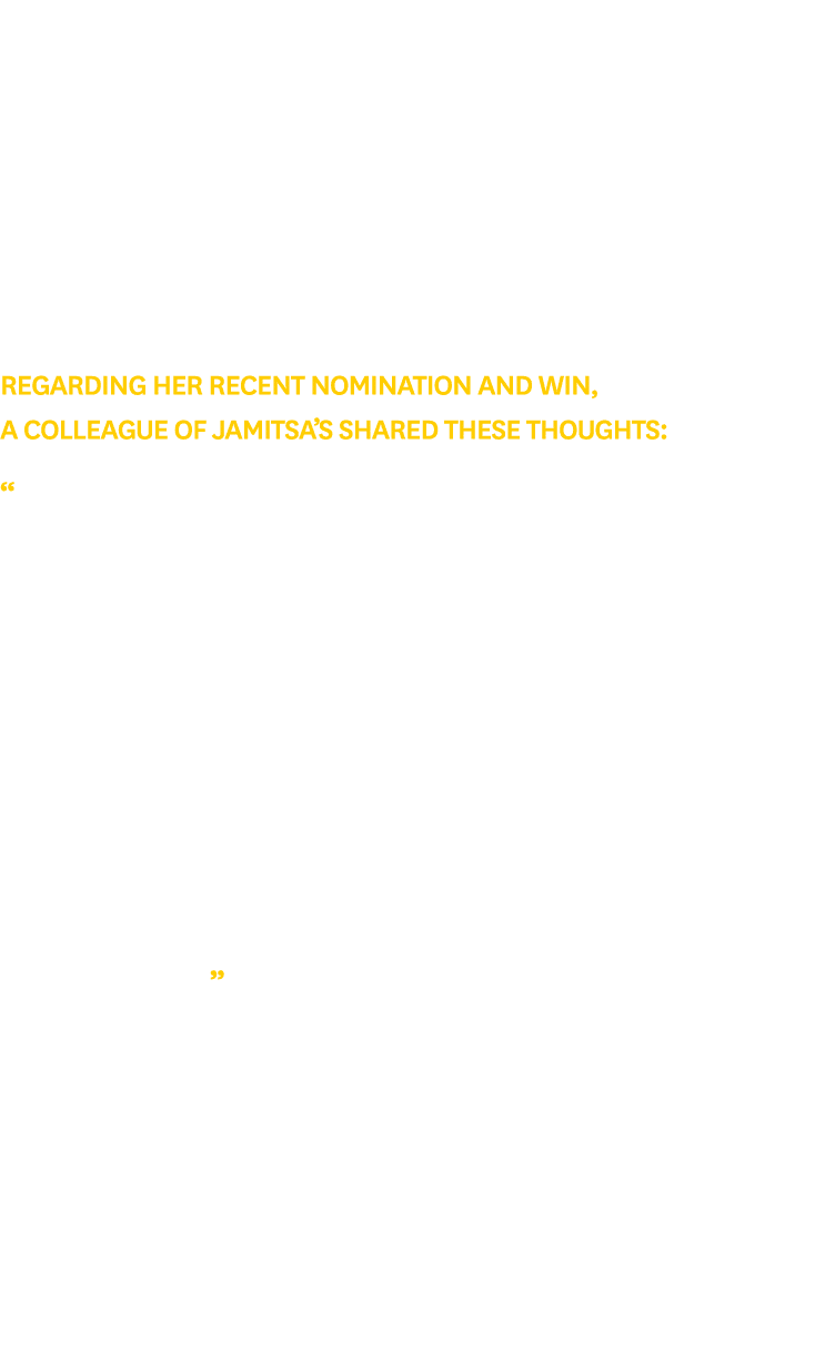 Regarding her recent nomination and win, a colleague of Jamitsa’s shared these thoughts: “I Jamitsa is exceptional. S...