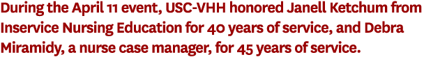 During the April 11 event, USC VHH honored Janell Ketchum from Inservice Nursing Education for 40 years of service, a...