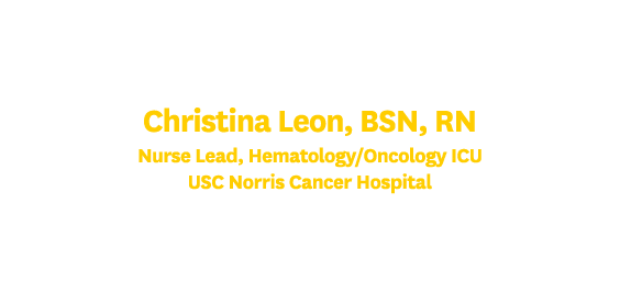 Christina Leon, BSN, RN Nurse Lead, Hematology/Oncology ICU USC Norris Cancer Hospital