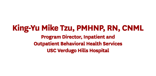 King Yu Mike Tzu, PMHNP, RN, CNML Program Director, Inpatient and Outpatient Behavioral Health Services USC Verdugo H...