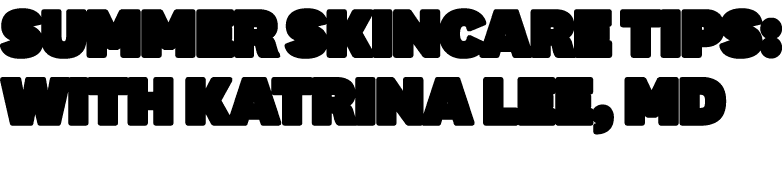 Summer Skincare Tips: With Katrina Lee, MD