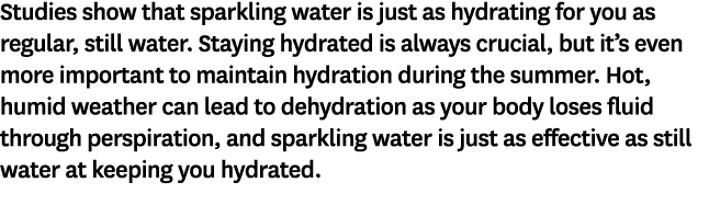 Studies show that sparkling water is just as hydrating for you as regular, still water. Staying hydrated is always cr...