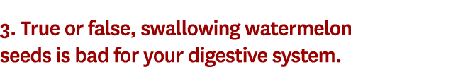 3. True or false, swallowing watermelon seeds is bad for your digestive system.