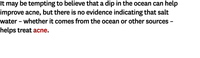 It may be tempting to believe that a dip in the ocean can help improve acne, but there is no evidence indicating that...