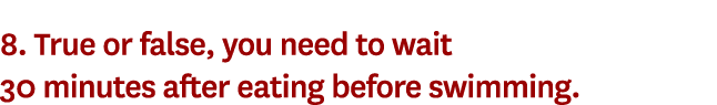 8. True or false, you need to wait 30 minutes after eating before swimming.