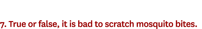 7. True or false, it is bad to scratch mosquito bites.