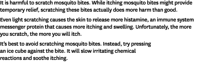 It is harmful to scratch mosquito bites. While itching mosquito bites might provide temporary relief, scratching thes...