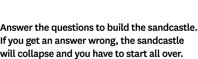 Answer the questions to build the sandcastle. If you get an answer wrong, the sandcastle will collapse and you have t...