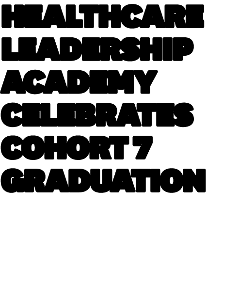 Healthcare Leadership Academy Celebrates Cohort 7 Graduation