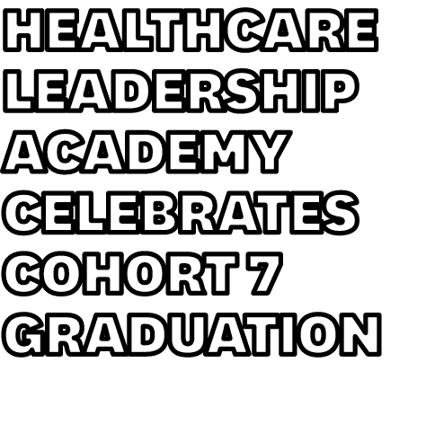 Healthcare Leadership Academy Celebrates Cohort 7 Graduation