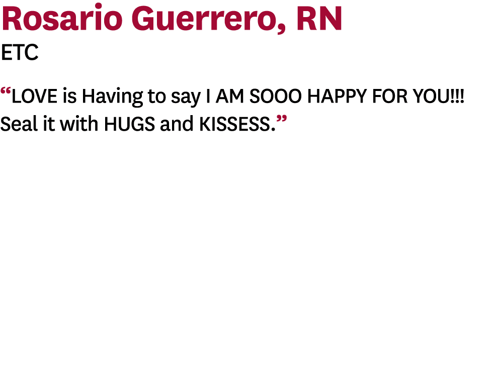 Rosario Guerrero, RN ETC  LOVE is Having to say I AM SOOO HAPPY FOR YOU    Seal it with HUGS and KISSESS   