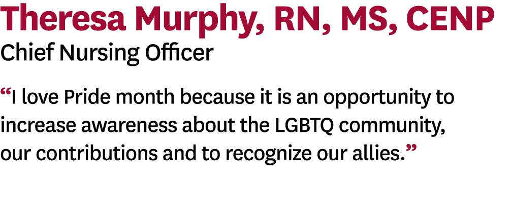 Theresa Murphy, RN, MS, CENP Chief Nursing Officer  I love Pride month because it is an opportunity to increase aware   